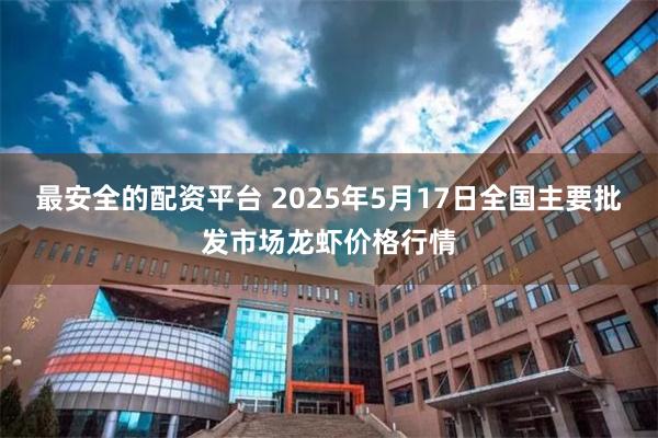 最安全的配资平台 2025年5月17日全国主要批发市场龙虾价格行情