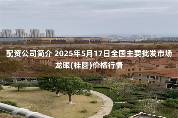 配资公司简介 2025年5月17日全国主要批发市场龙眼(桂圆)价格行情