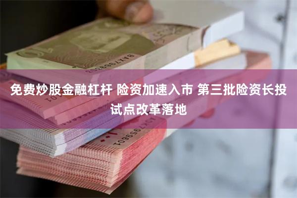 免费炒股金融杠杆 险资加速入市 第三批险资长投试点改革落地