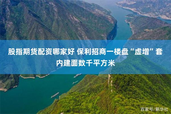 股指期货配资哪家好 保利招商一楼盘“虚增”套内建面数千平方米