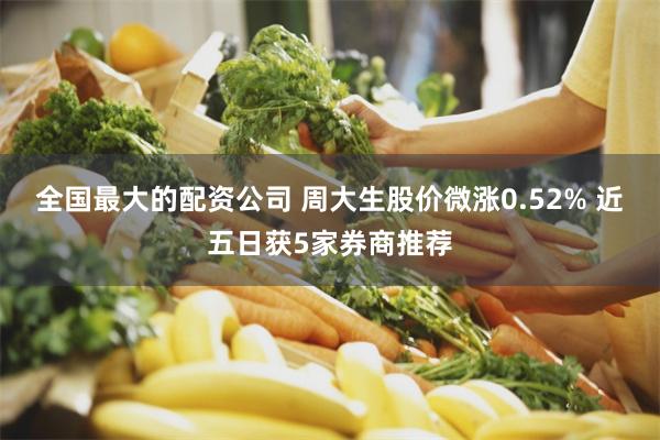 全国最大的配资公司 周大生股价微涨0.52% 近五日获5家券商推荐