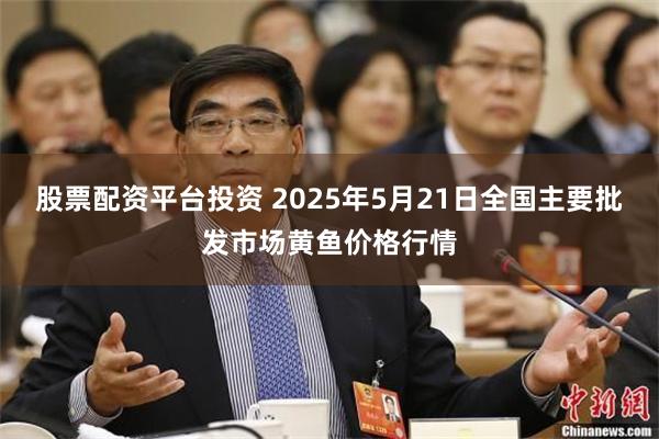 股票配资平台投资 2025年5月21日全国主要批发市场黄鱼价格行情