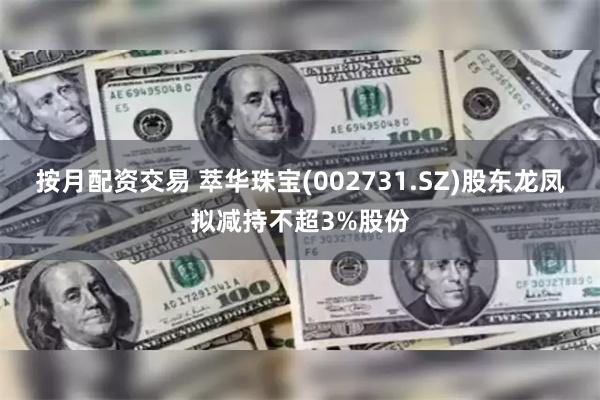 按月配资交易 萃华珠宝(002731.SZ)股东龙凤拟减持不超3%股份