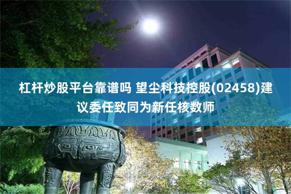 杠杆炒股平台靠谱吗 望尘科技控股(02458)建议委任致同为新任核数师