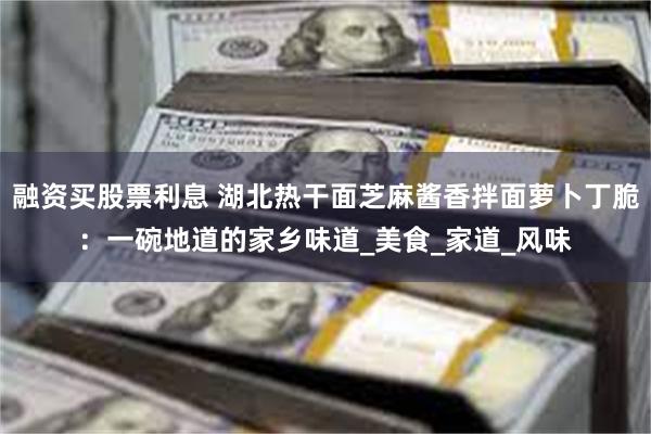 融资买股票利息 湖北热干面芝麻酱香拌面萝卜丁脆：一碗地道的家乡味道_美食_家道_风味