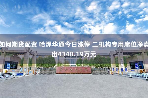 如何期货配资 哈焊华通今日涨停 二机构专用席位净卖出4348.19万元
