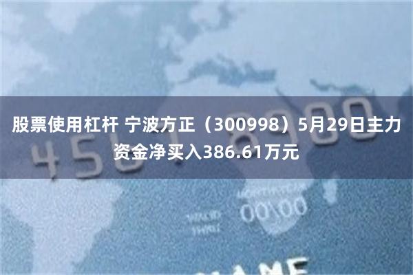 股票使用杠杆 宁波方正（300998）5月29日主力资金净买入386.61万元