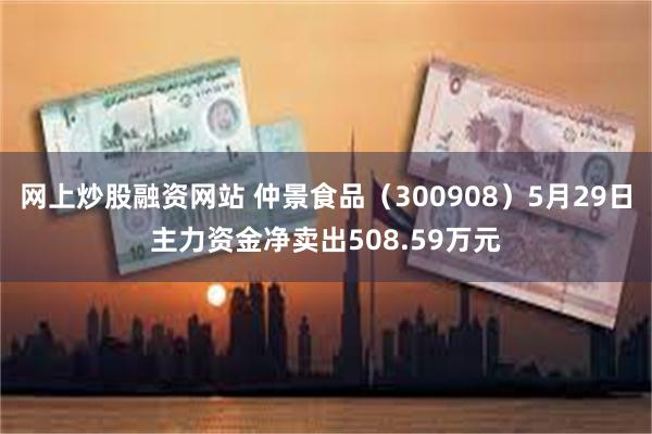 网上炒股融资网站 仲景食品（300908）5月29日主力资金净卖出508.59万元