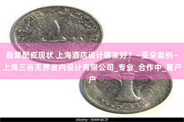 股票配资现状 上海酒店设计哪家好？—亚朵案例—上海三谷无界室内设计有限公司_专业_合作中_客户