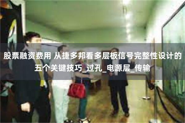 股票融资费用 从捷多邦看多层板信号完整性设计的五个关键技巧_过孔_电源层_传输
