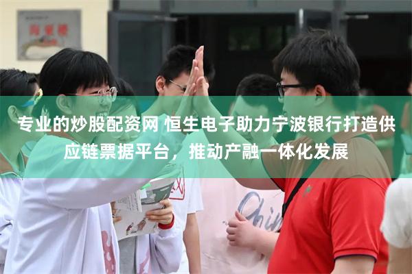 专业的炒股配资网 恒生电子助力宁波银行打造供应链票据平台，推动产融一体化发展