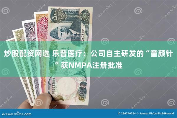 炒股配资网选 乐普医疗：公司自主研发的“童颜针”获NMPA注册批准