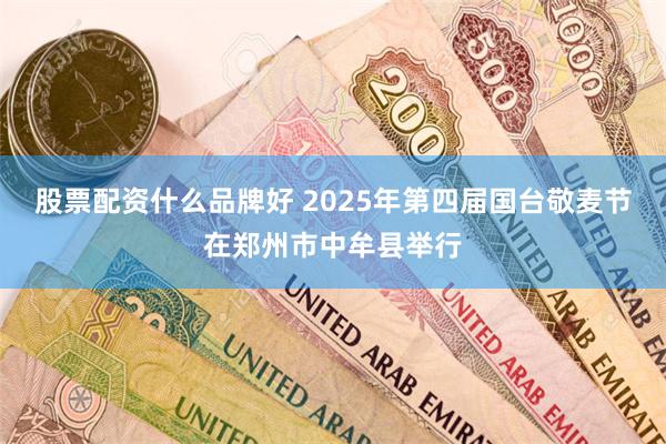 股票配资什么品牌好 2025年第四届国台敬麦节在郑州市中牟县举行