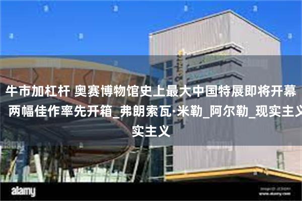 牛市加杠杆 奥赛博物馆史上最大中国特展即将开幕，两幅佳作率先开箱_弗朗索瓦·米勒_阿尔勒_现实主义