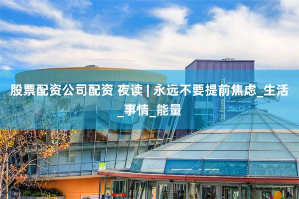 股票配资公司配资 夜读 | 永远不要提前焦虑_生活_事情_能量