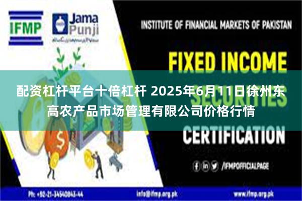 配资杠杆平台十倍杠杆 2025年6月11日徐州东高农产品市场管理有限公司价格行情
