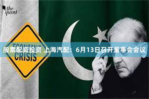 股票配资投资 上海汽配：6月13日召开董事会会议