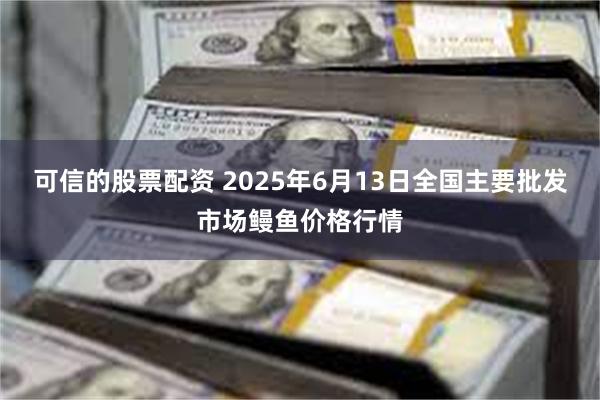 可信的股票配资 2025年6月13日全国主要批发市场鳗鱼价格行情