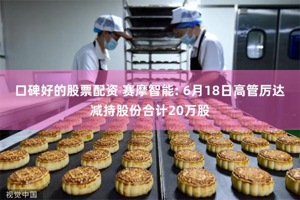 口碑好的股票配资 赛摩智能: 6月18日高管厉达减持股份合计20万股