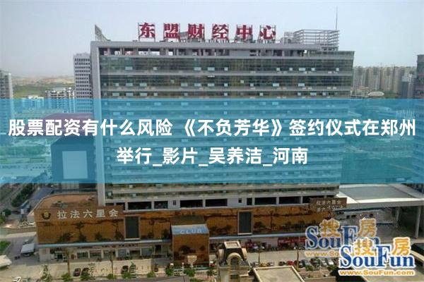 股票配资有什么风险 《不负芳华》签约仪式在郑州举行_影片_吴养洁_河南