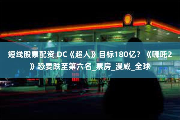 短线股票配资 DC《超人》目标180亿？《哪吒2》恐要跌至第六名_票房_漫威_全球