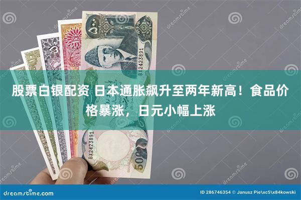 股票白银配资 日本通胀飙升至两年新高！食品价格暴涨，日元小幅上涨