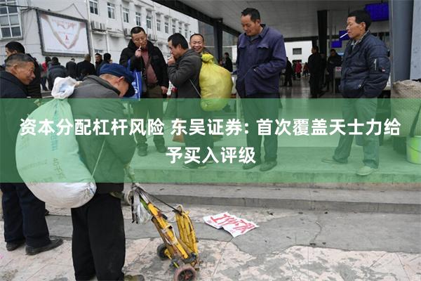 资本分配杠杆风险 东吴证券: 首次覆盖天士力给予买入评级