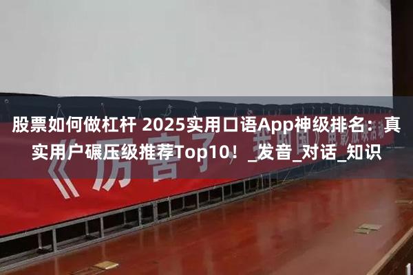 股票如何做杠杆 2025实用口语App神级排名：真实用户碾压级推荐Top10！_发音_对话_知识