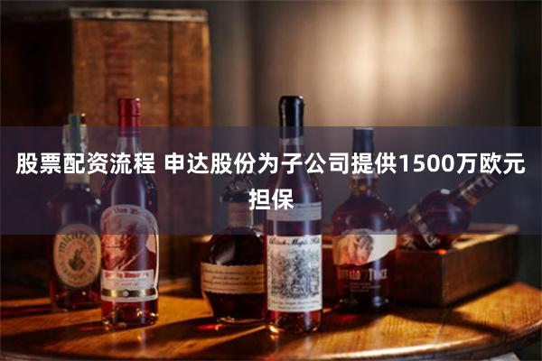 股票配资流程 申达股份为子公司提供1500万欧元担保
