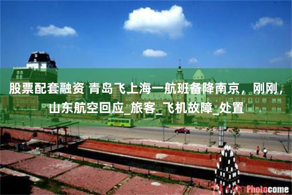 股票配套融资 青岛飞上海一航班备降南京，刚刚，山东航空回应_旅客_飞机故障_处置