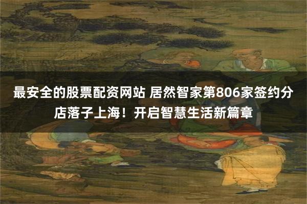 最安全的股票配资网站 居然智家第806家签约分店落子上海！开启智慧生活新篇章