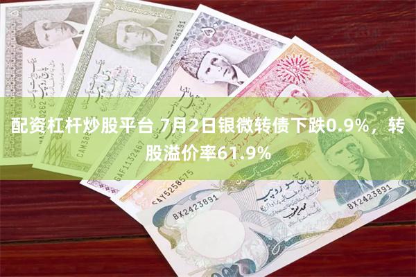 配资杠杆炒股平台 7月2日银微转债下跌0.9%，转股溢价率61.9%
