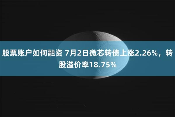 股票账户如何融资 7月2日微芯转债上涨2.26%，转股溢价率18.75%