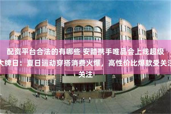 配资平台合法的有哪些 安踏携手唯品会上线超级大牌日：夏日运动穿搭消费火爆，高性价比爆款受关注