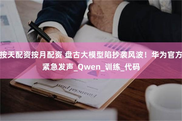 按天配资按月配资 盘古大模型陷抄袭风波！华为官方紧急发声_Qwen_训练_代码