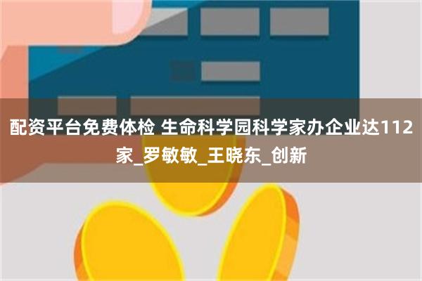 配资平台免费体检 生命科学园科学家办企业达112家_罗敏敏_王晓东_创新