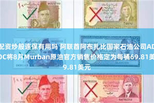 配资炒股连保有用吗 阿联酋阿布扎比国家石油公司ADNOC将8月Murban原油官方销售价格定为每桶69.81美元