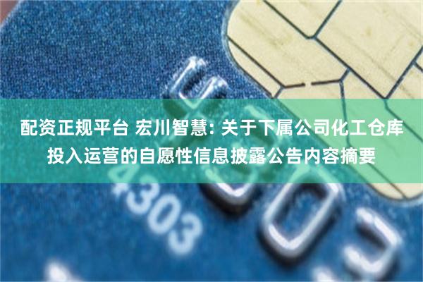配资正规平台 宏川智慧: 关于下属公司化工仓库投入运营的自愿性信息披露公告内容摘要