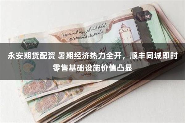 永安期货配资 暑期经济热力全开，顺丰同城即时零售基础设施价值凸显