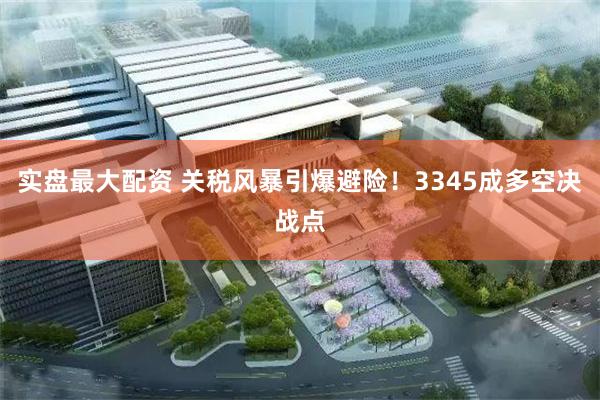 实盘最大配资 关税风暴引爆避险！3345成多空决战点