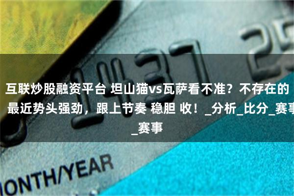 互联炒股融资平台 坦山猫vs瓦萨看不准？不存在的。最近势头强劲，跟上节奏 稳胆 收！_分析_比分_赛事
