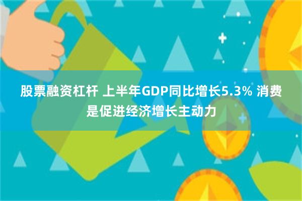 股票融资杠杆 上半年GDP同比增长5.3% 消费是促进经济增长主动力