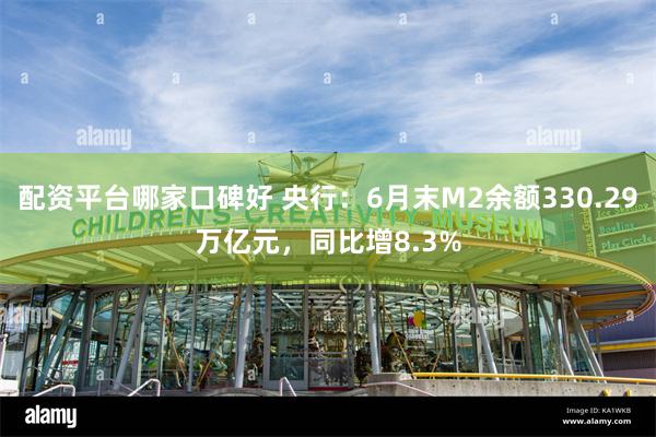 配资平台哪家口碑好 央行：6月末M2余额330.29万亿元，同比增8.3%