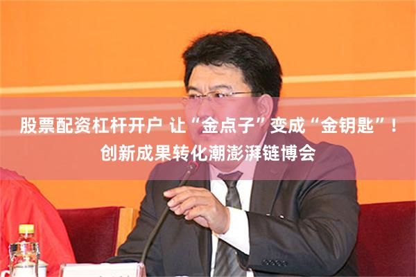 股票配资杠杆开户 让“金点子”变成“金钥匙”！创新成果转化潮澎湃链博会