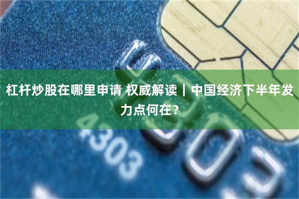 杠杆炒股在哪里申请 权威解读｜中国经济下半年发力点何在？