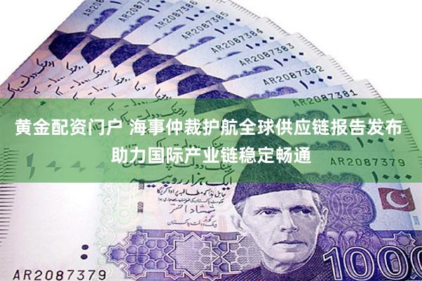 黄金配资门户 海事仲裁护航全球供应链报告发布 助力国际产业链稳定畅通