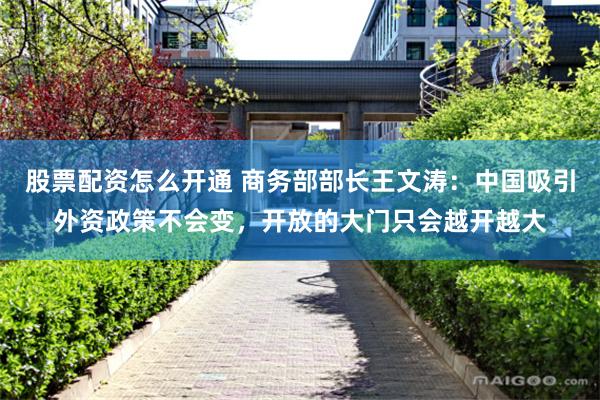 股票配资怎么开通 商务部部长王文涛：中国吸引外资政策不会变，开放的大门只会越开越大
