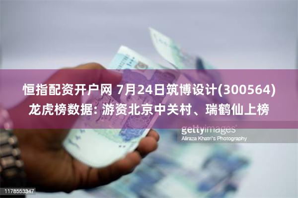 恒指配资开户网 7月24日筑博设计(300564)龙虎榜数据: 游资北京中关村、瑞鹤仙上榜