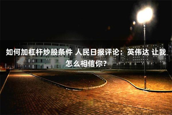 如何加杠杆炒股条件 人民日报评论：英伟达 让我怎么相信你？
