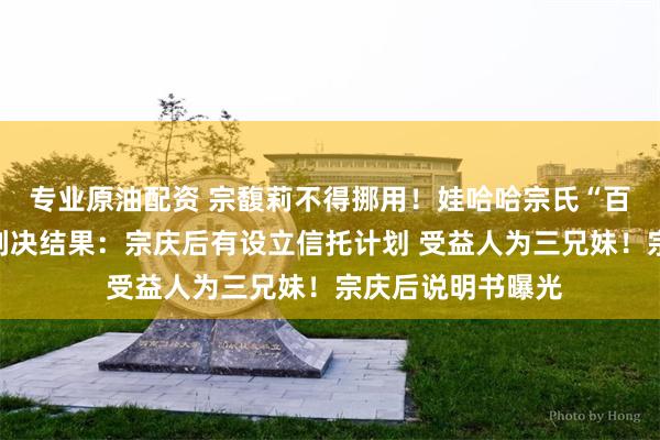 专业原油配资 宗馥莉不得挪用！娃哈哈宗氏“百亿”财产纠纷案判决结果：宗庆后有设立信托计划 受益人为三兄妹！宗庆后说明书曝光